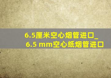 6.5厘米空心烟管进口_6.5 mm空心纸烟管进口